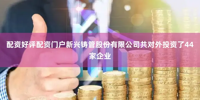 配资好评配资门户新兴铸管股份有限公司共对外投资了44家企业