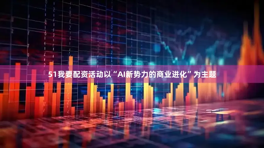 51我要配资活动以“AI新势力的商业进化”为主题