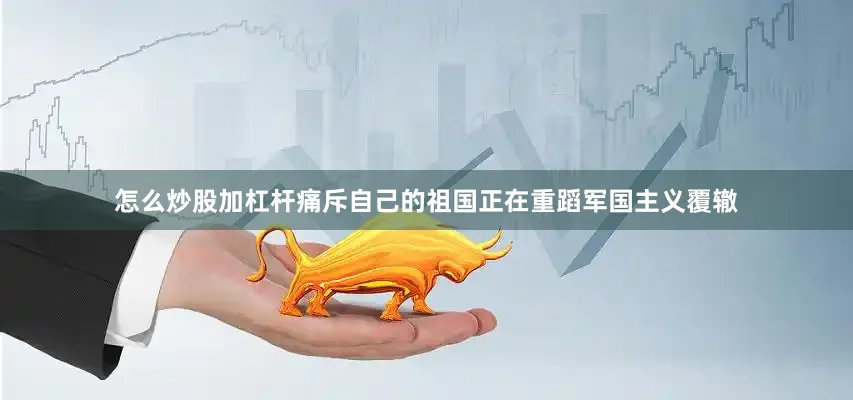 怎么炒股加杠杆痛斥自己的祖国正在重蹈军国主义覆辙