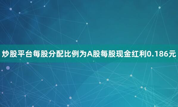 炒股平台每股分配比例为A股每股现金红利0.186元