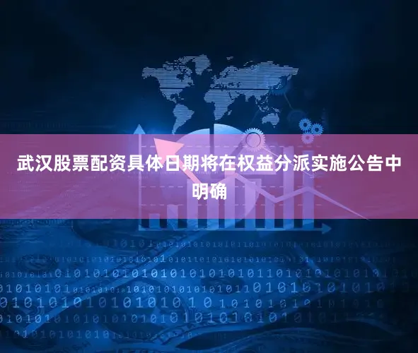 武汉股票配资具体日期将在权益分派实施公告中明确