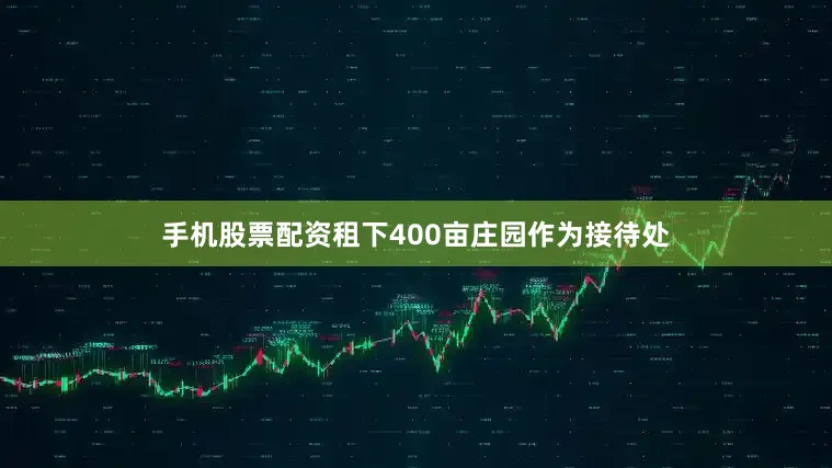 手机股票配资租下400亩庄园作为接待处