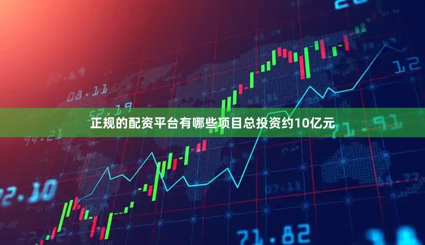正规的配资平台有哪些项目总投资约10亿元