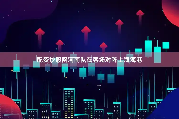 配资炒股网河南队在客场对阵上海海港