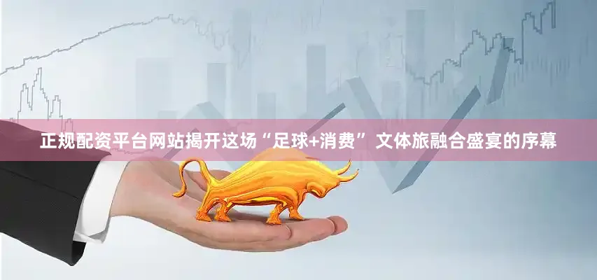 正规配资平台网站揭开这场“足球+消费” 文体旅融合盛宴的序幕