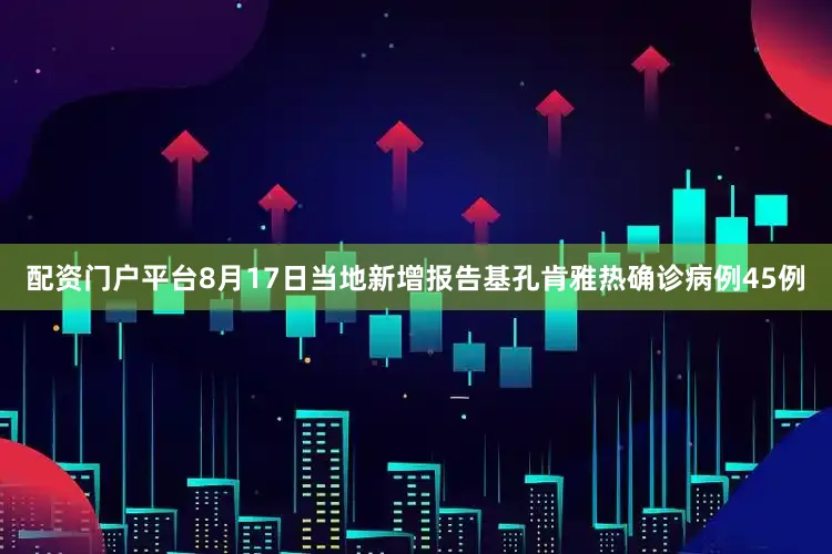 配资门户平台8月17日当地新增报告基孔肯雅热确诊病例45例