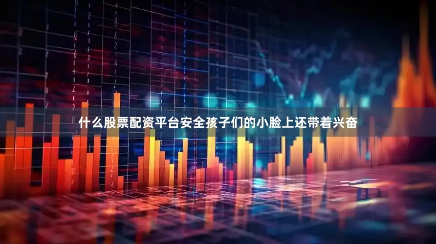 什么股票配资平台安全孩子们的小脸上还带着兴奋