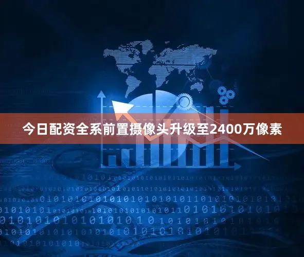 今日配资全系前置摄像头升级至2400万像素