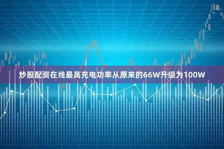 炒股配资在线最高充电功率从原来的66W升级为100W