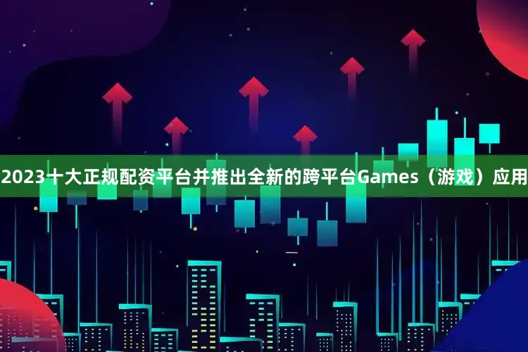 2023十大正规配资平台并推出全新的跨平台Games（游戏）应用