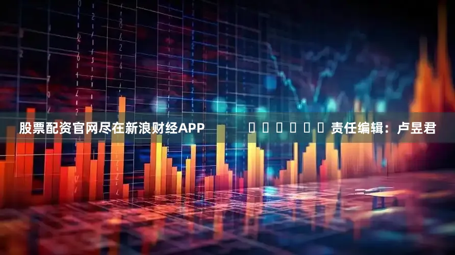 股票配资官网尽在新浪财经APP            						责任编辑：卢昱君