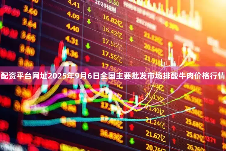 配资平台网址2025年9月6日全国主要批发市场排酸牛肉价格行情