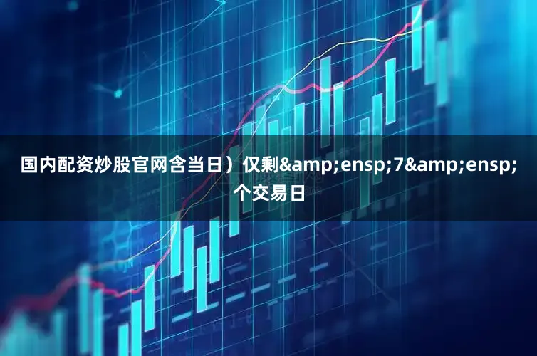 国内配资炒股官网含当日)仅剩 7 个交易日