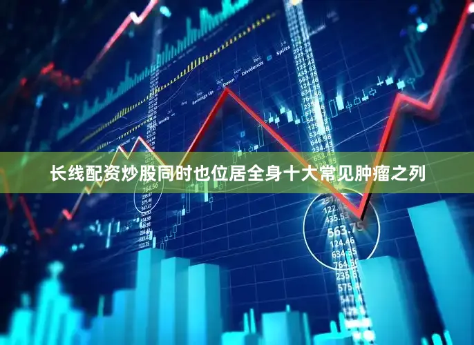 长线配资炒股同时也位居全身十大常见肿瘤之列