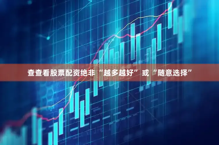 查查看股票配资绝非 “越多越好” 或 “随意选择”