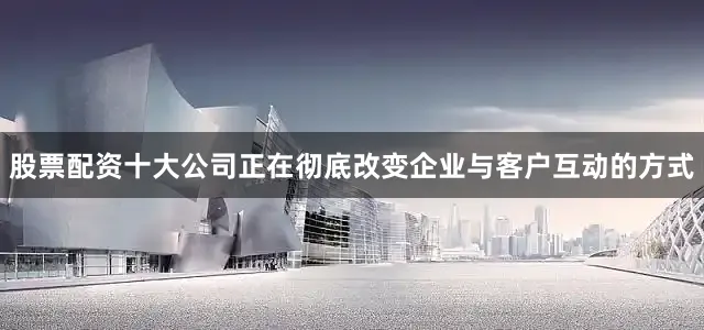股票配资十大公司正在彻底改变企业与客户互动的方式