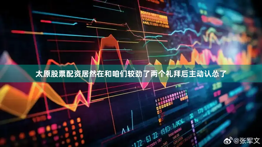 太原股票配资居然在和咱们较劲了两个礼拜后主动认怂了