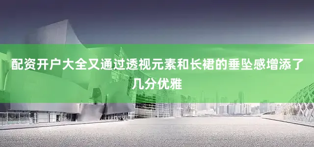 配资开户大全又通过透视元素和长裙的垂坠感增添了几分优雅