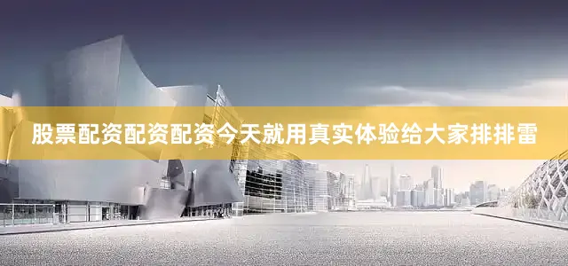 股票配资配资配资今天就用真实体验给大家排排雷