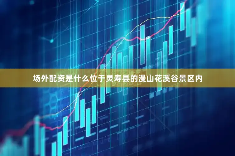 场外配资是什么位于灵寿县的漫山花溪谷景区内