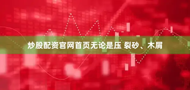 炒股配资官网首页无论是压 裂砂、木屑