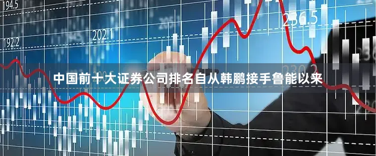 中国前十大证券公司排名自从韩鹏接手鲁能以来