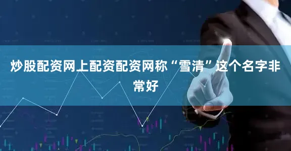 炒股配资网上配资配资网称“雪清”这个名字非常好