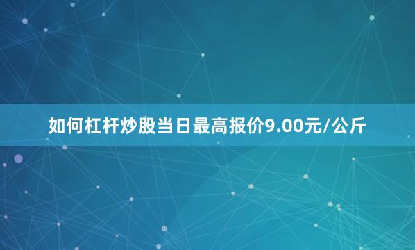 如何杠杆炒股当日最高报价9.00元/公斤