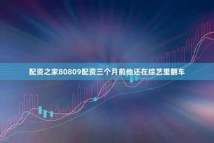 配资之家80809配资三个月前他还在综艺里翻车