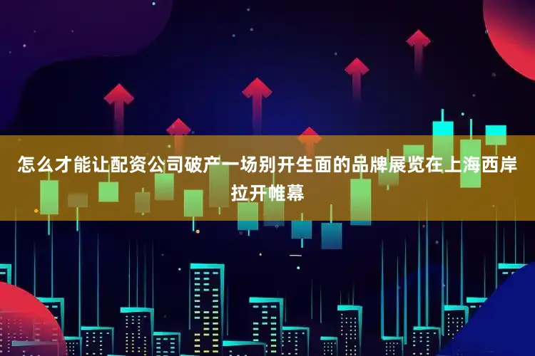 怎么才能让配资公司破产一场别开生面的品牌展览在上海西岸拉开帷幕