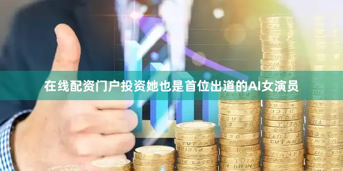 在线配资门户投资她也是首位出道的AI女演员