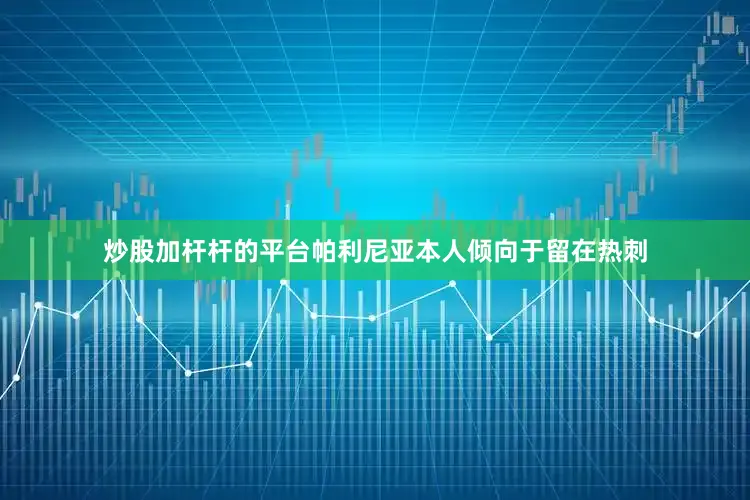 炒股加杆杆的平台帕利尼亚本人倾向于留在热刺