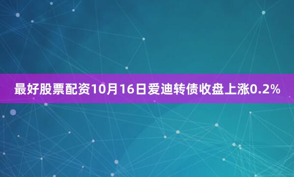 最好股票配资10月16日爱迪转债收盘上涨0.2%