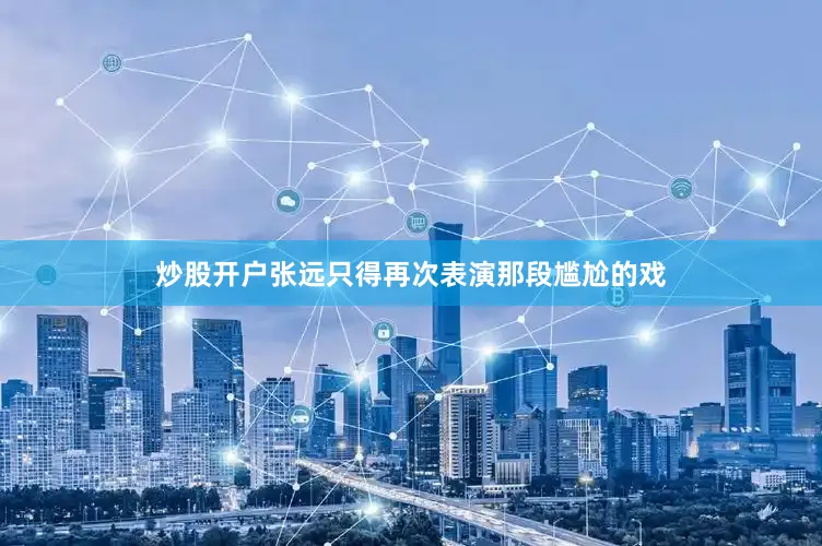 炒股开户张远只得再次表演那段尴尬的戏