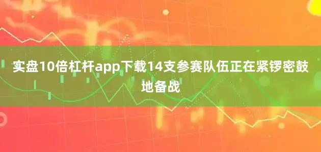 实盘10倍杠杆app下载14支参赛队伍正在紧锣密鼓地备战