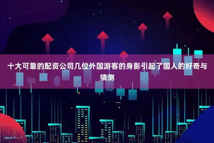 十大可靠的配资公司几位外国游客的身影引起了国人的好奇与猜测