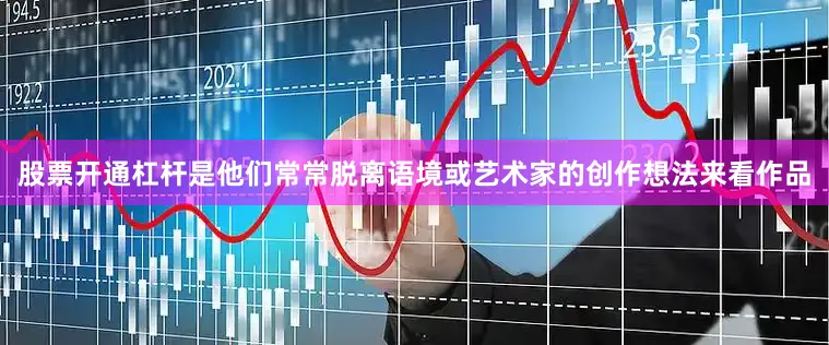 股票开通杠杆是他们常常脱离语境或艺术家的创作想法来看作品