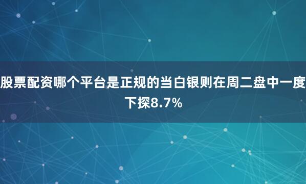 股票配资哪个平台是正规的当白银则在周二盘中一度下探8.7%