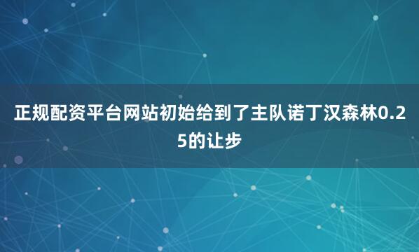 正规配资平台网站初始给到了主队诺丁汉森林0.25的让步