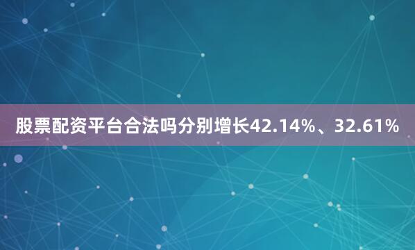 股票配资平台合法吗分别增长42.14%、32.61%